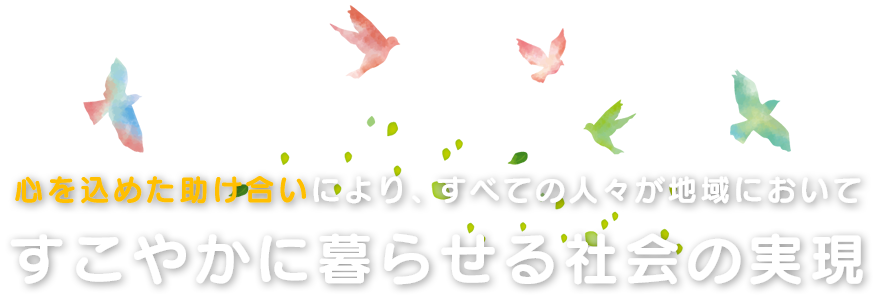 心を込めた助け合いにより、すべての人々が地域においてすこやかに暮らせる社会の実現